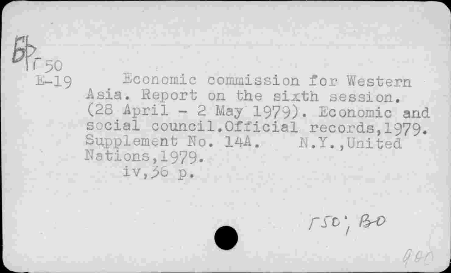 ﻿%50
E-19 Economic commission for Western Asia. Report on the sixth session. (28 April - 2 May 1979)« Economic and social council.Official records,1979. Supplement No. 14A. N.Y.,United Nations,1979.
iv,36 p.